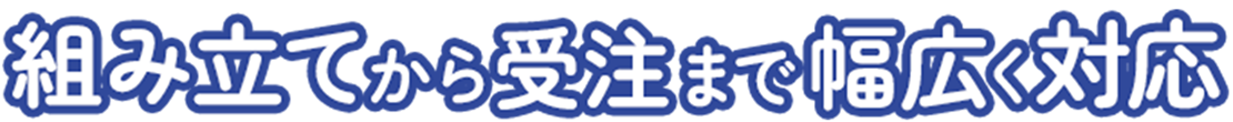 組み立てから受注まで幅広く対応